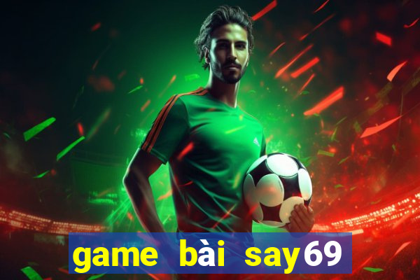 game bài say69 đổi thưởng