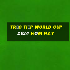 trực tiếp world cup 2024 hôm nay