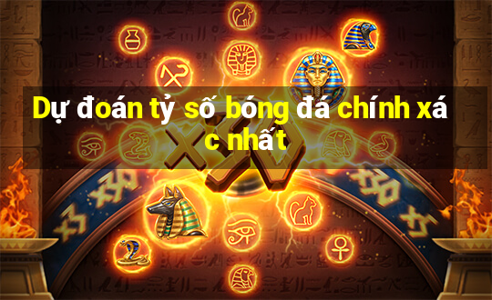 Dự đoán tỷ số bóng đá chính xác nhất