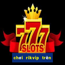 chơi rikvip trên máy tính