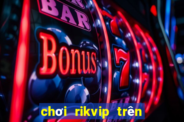 chơi rikvip trên máy tính