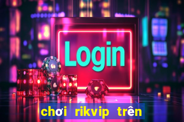 chơi rikvip trên máy tính