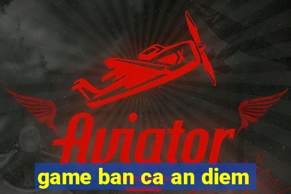 game ban ca an diem