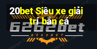 20bet Siêu xe giải trí bắn cá