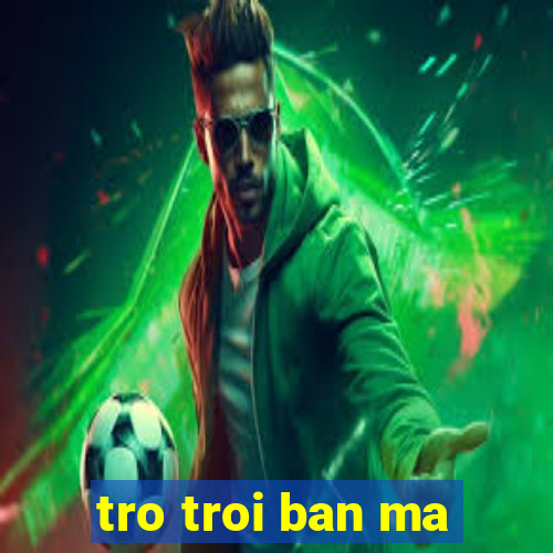 tro troi ban ma