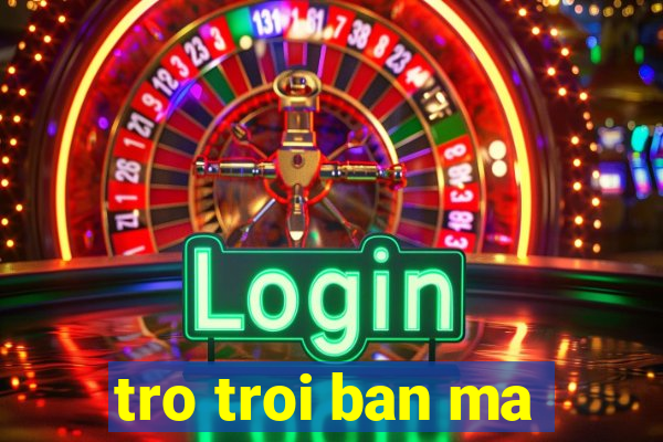 tro troi ban ma