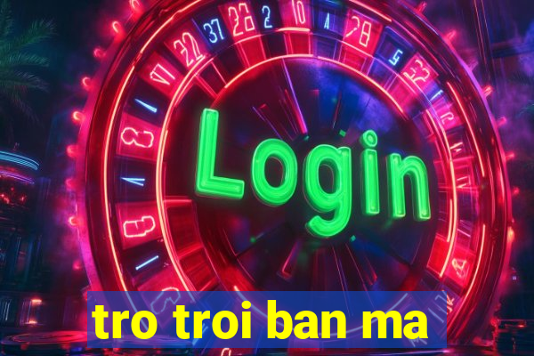 tro troi ban ma