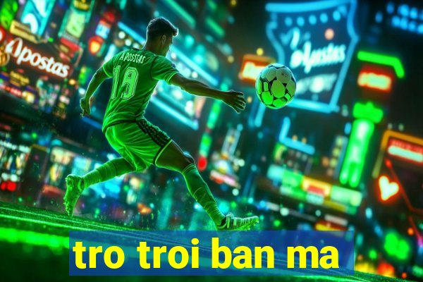 tro troi ban ma