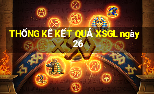 THỐNG KÊ KẾT QUẢ XSGL ngày 26