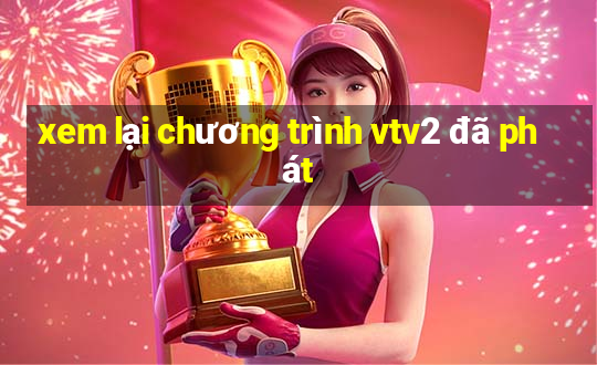 xem lại chương trình vtv2 đã phát