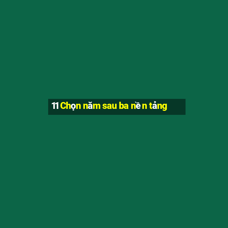 11 Chọn năm sau ba nền tảng