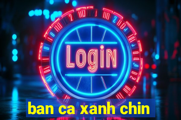 ban ca xanh chin