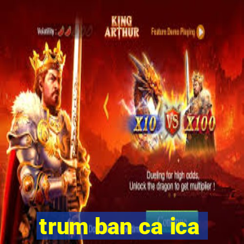 trum ban ca ica