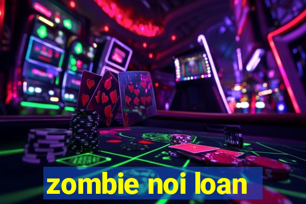 zombie noi loan