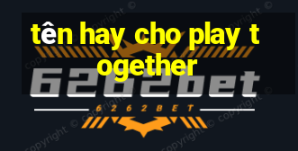 tên hay cho play together