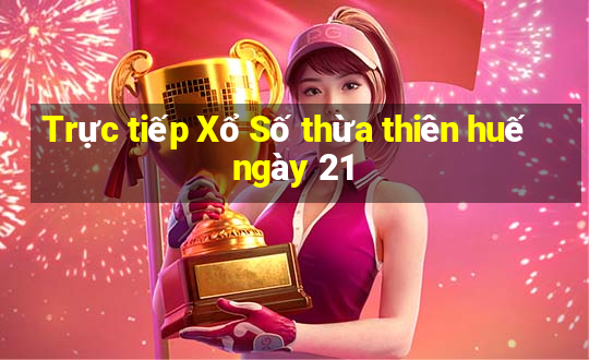 Trực tiếp Xổ Số thừa thiên huế ngày 21