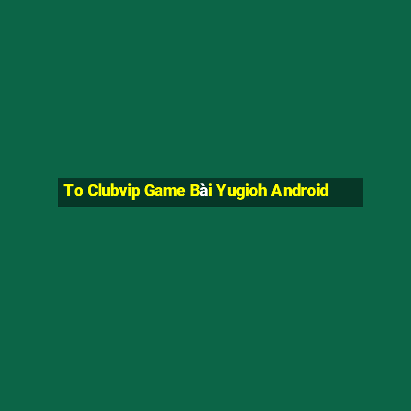 To Clubvip Game Bài Yugioh Android