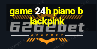 game 24h piano blackpink