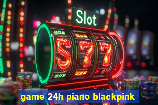 game 24h piano blackpink