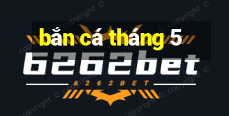 bắn cá tháng 5