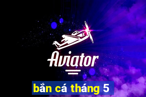 bắn cá tháng 5