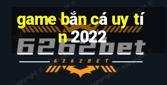 game bắn cá uy tín 2022