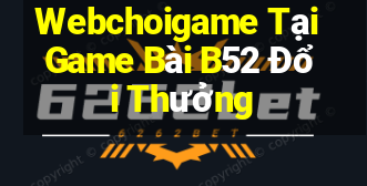 Webchoigame Tại Game Bài B52 Đổi Thưởng