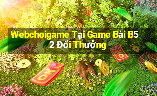 Webchoigame Tại Game Bài B52 Đổi Thưởng