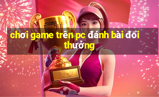 chơi game trên pc đánh bài đổi thưởng