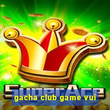 gacha club game vui