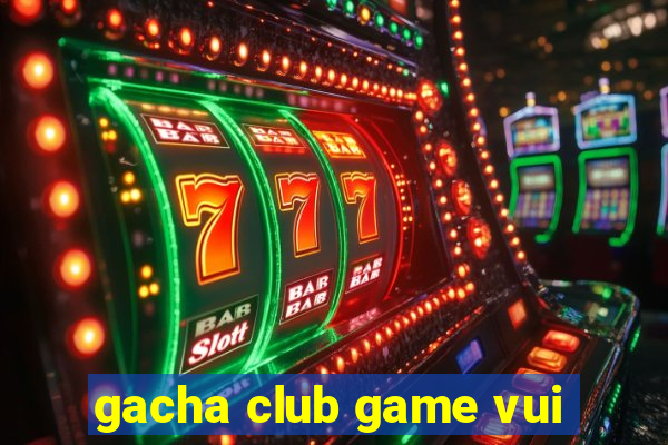 gacha club game vui