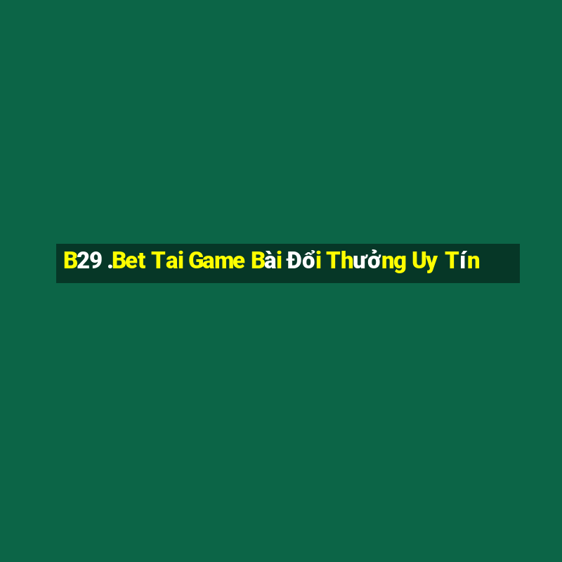 B29 .Bet Tai Game Bài Đổi Thưởng Uy Tín