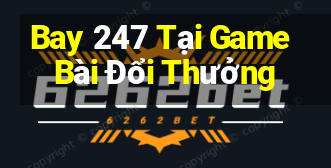 Bay 247 Tại Game Bài Đổi Thưởng