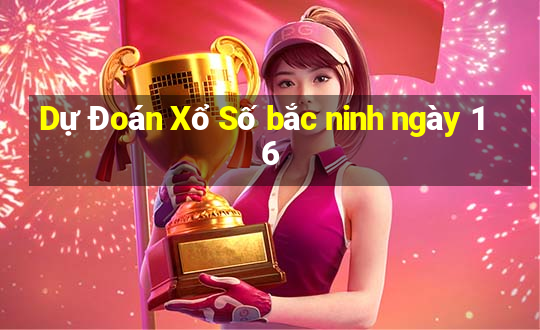 Dự Đoán Xổ Số bắc ninh ngày 16