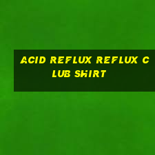 acid reflux reflux club shirt