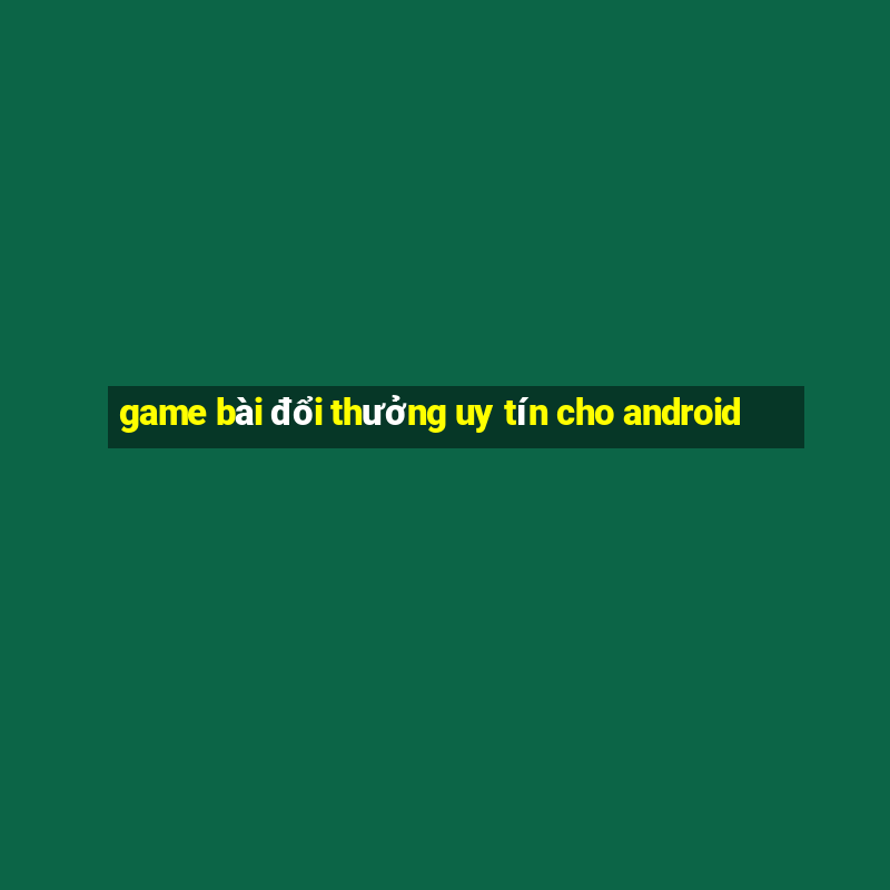 game bài đổi thưởng uy tín cho android