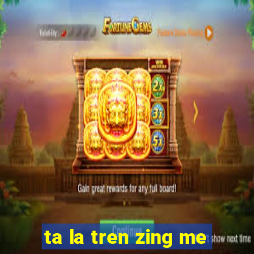 ta la tren zing me