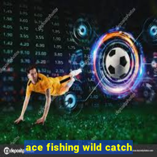 ace fishing wild catch