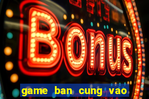 game ban cung vao qua tao