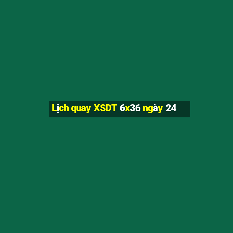 Lịch quay XSDT 6x36 ngày 24