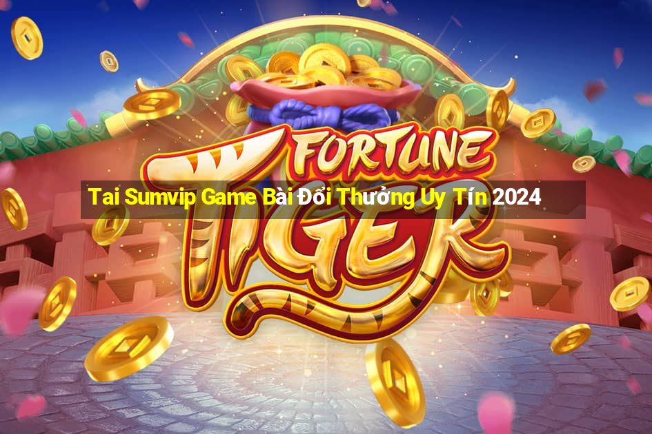 Tai Sumvip Game Bài Đổi Thưởng Uy Tín 2024