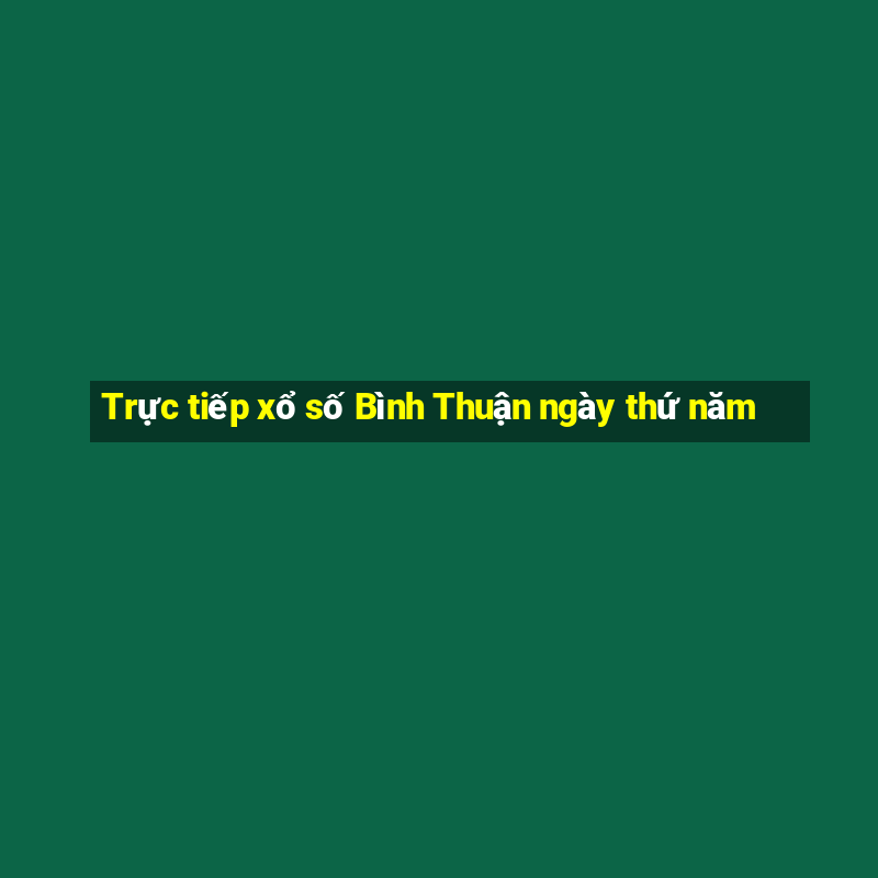 Trực tiếp xổ số Bình Thuận ngày thứ năm