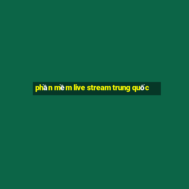 phần mềm live stream trung quốc