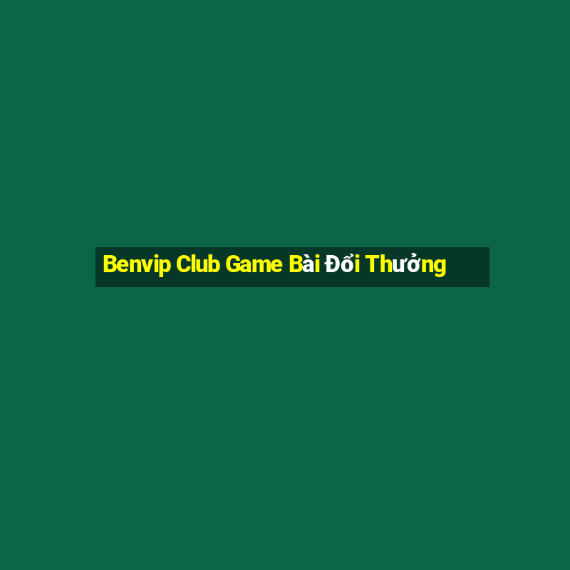 Benvip Club Game Bài Đổi Thưởng