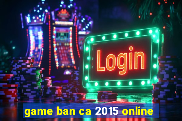 game ban ca 2015 online