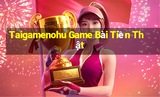 Taigamenohu Game Bài Tiền Thật