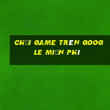 chơi game trên google miễn phí