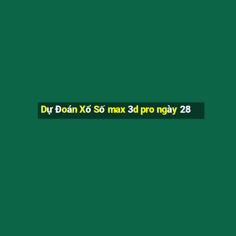 Dự Đoán Xổ Số max 3d pro ngày 28