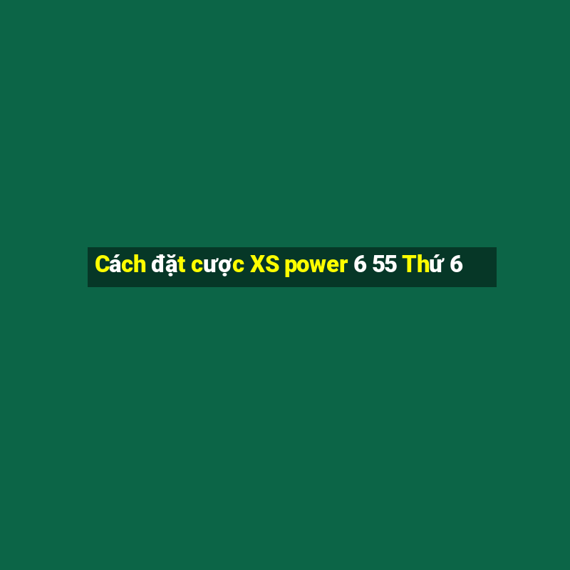 Cách đặt cược XS power 6 55 Thứ 6