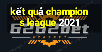 kết quả champions league 2021